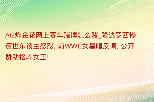 AG炸金花网上赛车赌博怎么赌_隆达罗西惨遭世东谈主怒怼, 前WWE女星唱反调, 公开赞助格斗女王!