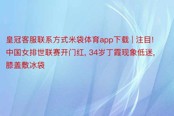 皇冠客服联系方式米袋体育app下载 | 注目! 中国女排世联赛开门红, 34岁丁霞现象低迷, 膝盖敷冰袋