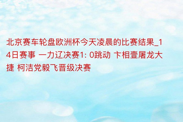 北京赛车轮盘欧洲杯今天凌晨的比赛结果_14日赛事 一力辽决赛1: 0跳动 卞相壹屠龙大捷 柯洁党毅飞晋级决赛