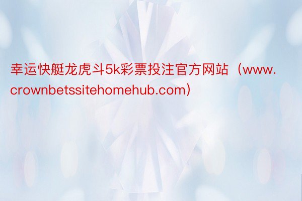 幸运快艇龙虎斗5k彩票投注官方网站（www.crownbetssitehomehub.com）