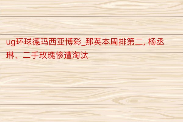 ug环球德玛西亚博彩_那英本周排第二, 杨丞琳、二手玫瑰惨遭淘汰