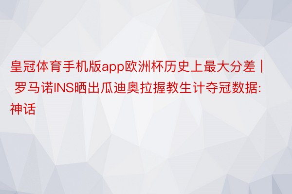 皇冠体育手机版app欧洲杯历史上最大分差 | 罗马诺INS晒出瓜迪奥拉握教生计夺冠数据: 神话