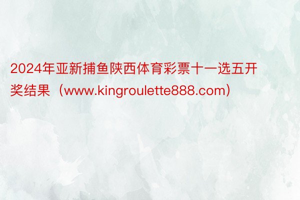 2024年亚新捕鱼陕西体育彩票十一选五开奖结果（www.kingroulette888.com）