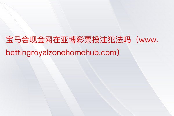 宝马会现金网在亚博彩票投注犯法吗（www.bettingroyalzonehomehub.com）