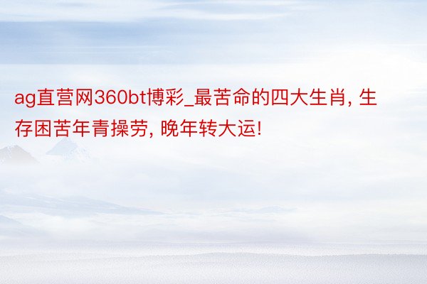 ag直营网360bt博彩_最苦命的四大生肖， 生存困苦年青操劳， 晚年转大运!