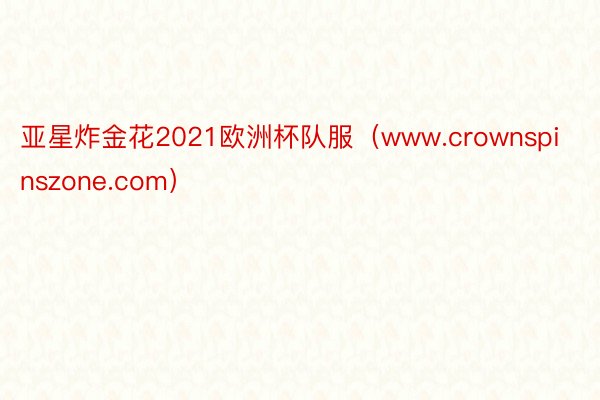 亚星炸金花2021欧洲杯队服（www.crownspinszone.com）