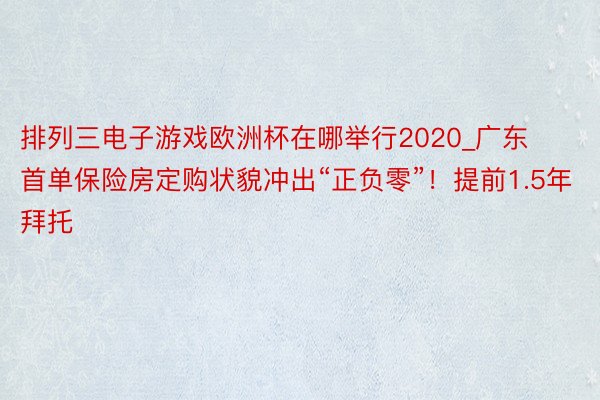 排列三电子游戏欧洲杯在哪举行2020_广东首单保险房定购状貌冲出“正负零”！提前1.5年拜托