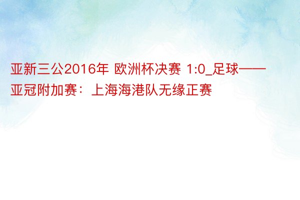 亚新三公2016年 欧洲杯决赛 1:0_足球——亚冠附加赛：上海海港队无缘正赛