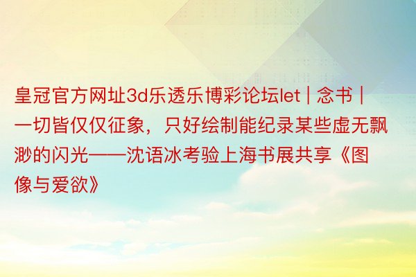 皇冠官方网址3d乐透乐博彩论坛let | 念书 | 一切皆仅仅征象，只好绘制能纪录某些虚无飘渺的闪光——沈语冰考验上海书展共享《图像与爱欲》