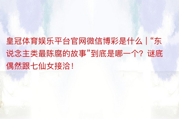 皇冠体育娱乐平台官网微信博彩是什么 | “东说念主类最陈腐的故事”到底是哪一个？谜底偶然跟七仙女接洽！