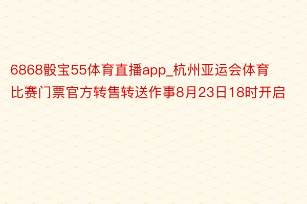 6868骰宝55体育直播app_杭州亚运会体育比赛门票官方转售转送作事8月23日18时开启