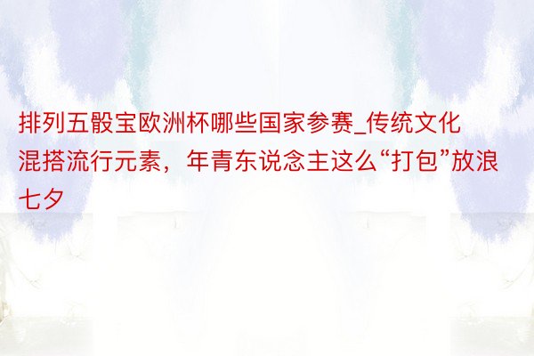 排列五骰宝欧洲杯哪些国家参赛_传统文化混搭流行元素，年青东说念主这么“打包”放浪七夕