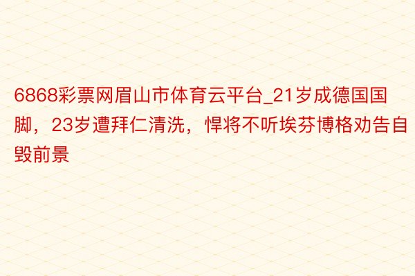 6868彩票网眉山市体育云平台_21岁成德国国脚，23岁遭拜仁清洗，悍将不听埃芬博格劝告自毁前景