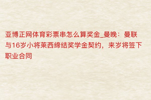 亚博正网体育彩票串怎么算奖金_曼晚：曼联与16岁小将莱西缔结奖学金契约，来岁将签下职业合同