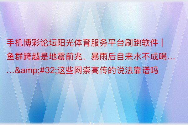 手机博彩论坛阳光体育服务平台刷跑软件 | 鱼群跨越是地震前兆、暴雨后自来水不成喝……&#32;这些网崇高传的说法靠谱吗