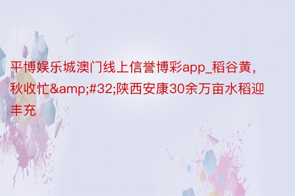 平博娱乐城澳门线上信誉博彩app_稻谷黄，秋收忙&#32;陕西安康30余万亩水稻迎丰充