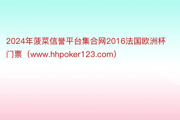 2024年菠菜信誉平台集合网2016法国欧洲杯门票（www.hhpoker123.com）