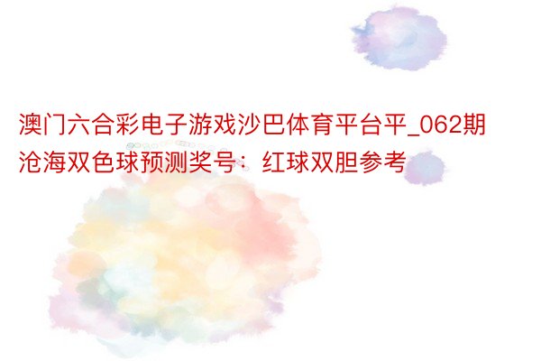 澳门六合彩电子游戏沙巴体育平台平_062期沧海双色球预测奖号：红球双胆参考