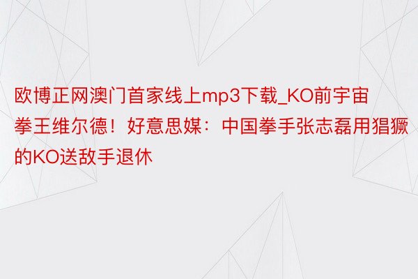 欧博正网澳门首家线上mp3下载_KO前宇宙拳王维尔德！好意思媒：中国拳手张志磊用猖獗的KO送敌手退休