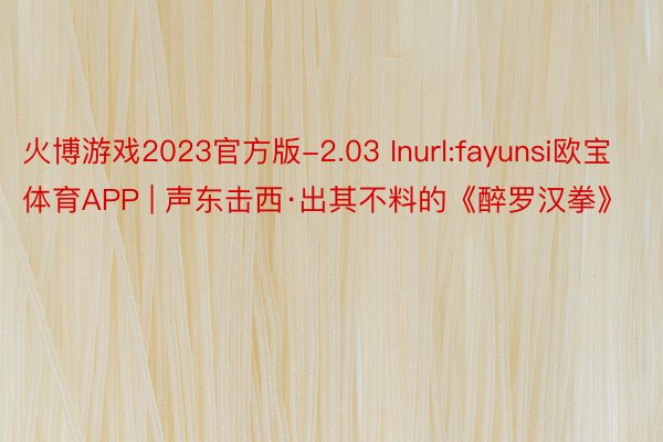 火博游戏2023官方版-2.03 Inurl:fayunsi欧宝体育APP | 声东击西·出其不料的《醉罗汉拳》