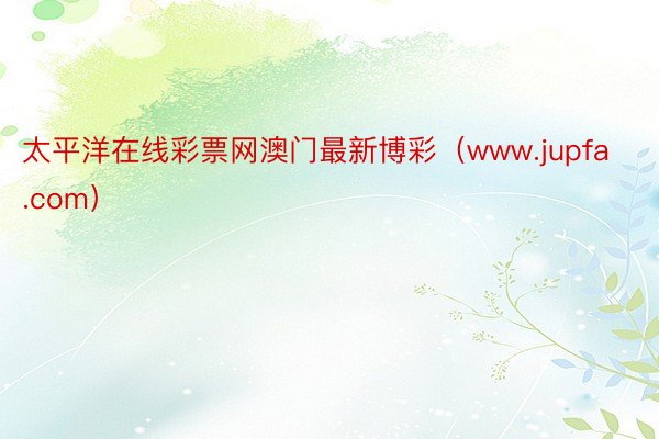 太平洋在线彩票网澳门最新博彩（www.jupfa.com）