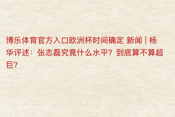 博乐体育官方入口欧洲杯时间确定 新闻 | 杨华评述：张志磊究竟什么水平？到底算不算超巨？