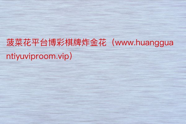 菠菜花平台博彩棋牌炸金花（www.huangguantiyuviproom.vip）