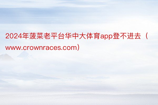 2024年菠菜老平台华中大体育app登不进去（www.crownraces.com）