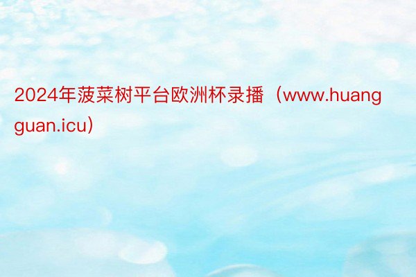 2024年菠菜树平台欧洲杯录播（www.huangguan.icu）