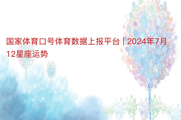 国家体育口号体育数据上报平台 | 2024年7月12星座运势