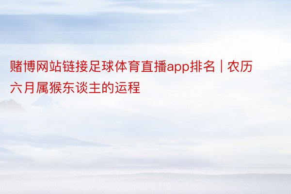 赌博网站链接足球体育直播app排名 | 农历六月属猴东谈主的运程