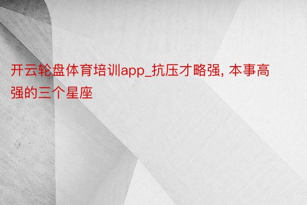 开云轮盘体育培训app_抗压才略强, 本事高强的三个星座