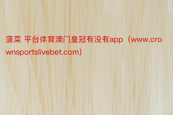 菠菜 平台体育澳门皇冠有没有app（www.crownsportslivebet.com）