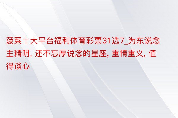 菠菜十大平台福利体育彩票31选7_为东说念主精明, 还不忘厚说念的星座, 重情重义, 值得谈心