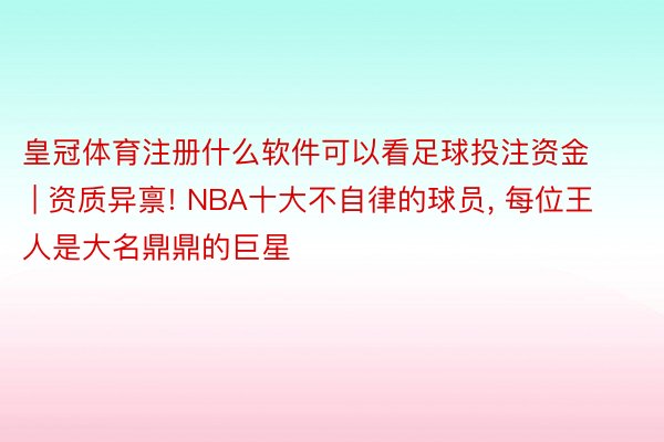 皇冠体育注册什么软件可以看足球投注资金 | 资质异禀! NBA十大不自律的球员， 每位王人是大名鼎鼎的巨星