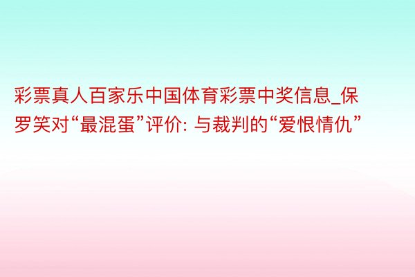 彩票真人百家乐中国体育彩票中奖信息_保罗笑对“最混蛋”评价: 与裁判的“爱恨情仇”