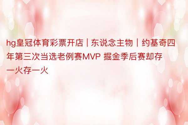 hg皇冠体育彩票开店 | 东说念主物｜约基奇四年第三次当选老例赛MVP 掘金季后赛却存一火存一火