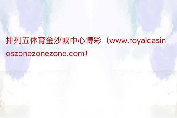 排列五体育金沙城中心博彩（www.royalcasinoszonezonezone.com）