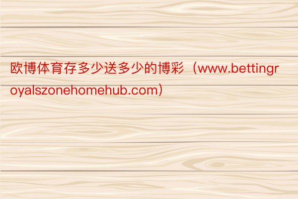 欧博体育存多少送多少的博彩（www.bettingroyalszonehomehub.com）