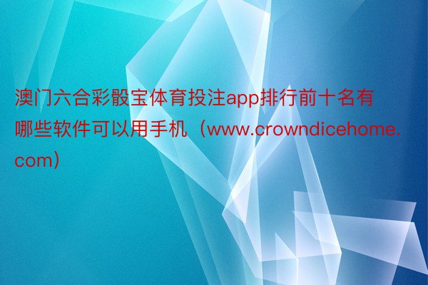 澳门六合彩骰宝体育投注app排行前十名有哪些软件可以用手机（www.crowndicehome.com）