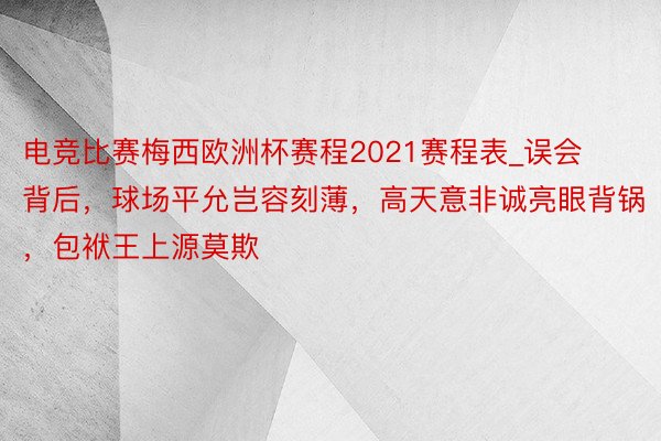 电竞比赛梅西欧洲杯赛程2021赛程表_误会背后，球场平允岂容刻薄，高天意非诚亮眼背锅，包袱王上源莫欺