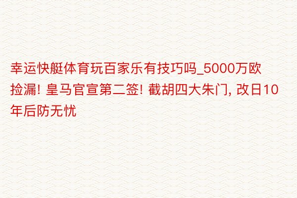 幸运快艇体育玩百家乐有技巧吗_5000万欧捡漏! 皇马官宣第二签! 截胡四大朱门, 改日10年后防无忧