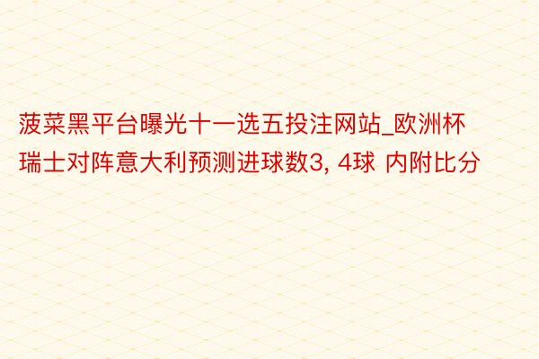 菠菜黑平台曝光十一选五投注网站_欧洲杯瑞士对阵意大利预测进球数3, 4球 内附比分