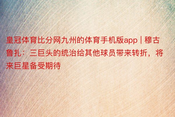 皇冠体育比分网九州的体育手机版app | 穆古鲁扎：三巨头的统治给其他球员带来转折，将来巨星备受期待