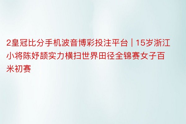 2皇冠比分手机波音博彩投注平台 | 15岁浙江小将陈妤颉实力横扫世界田径全锦赛女子百米初赛