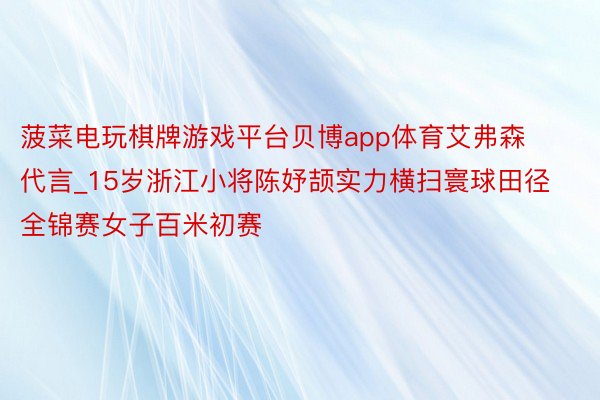 菠菜电玩棋牌游戏平台贝博app体育艾弗森代言_15岁浙江小将陈妤颉实力横扫寰球田径全锦赛女子百米初赛