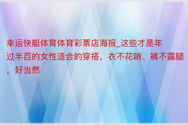 幸运快艇体育体育彩票店海报_这些才是年过半百的女性适合的穿搭，衣不花哨、裤不露腿，好当然