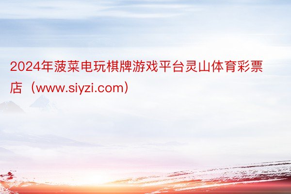 2024年菠菜电玩棋牌游戏平台灵山体育彩票店（www.siyzi.com）