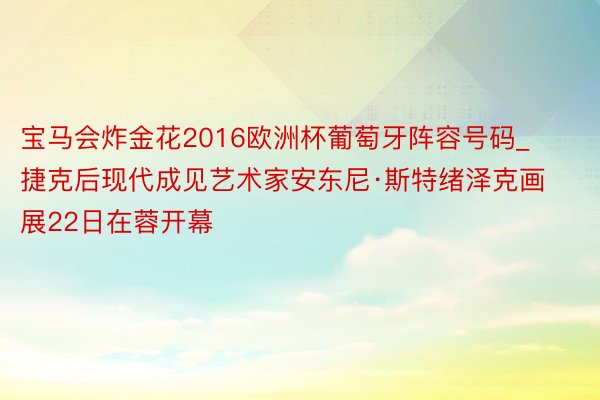 宝马会炸金花2016欧洲杯葡萄牙阵容号码_捷克后现代成见艺术家安东尼·斯特绪泽克画展22日在蓉开幕