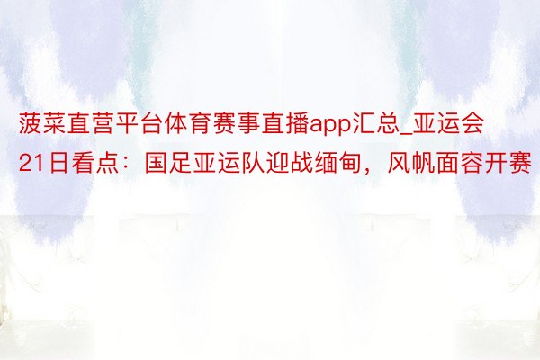 菠菜直营平台体育赛事直播app汇总_亚运会21日看点：国足亚运队迎战缅甸，风帆面容开赛